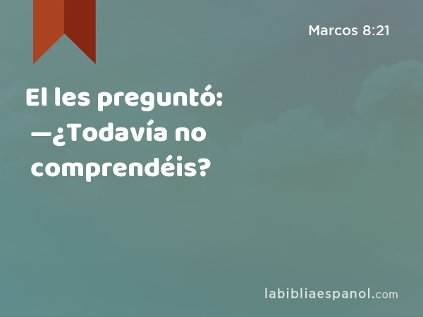 El les preguntó: —¿Todavía no comprendéis? - Marcos 8:21