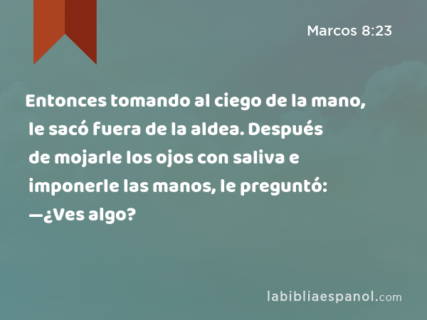 Entonces tomando al ciego de la mano, le sacó fuera de la aldea. Después de mojarle los ojos con saliva e imponerle las manos, le preguntó: —¿Ves algo? - Marcos 8:23