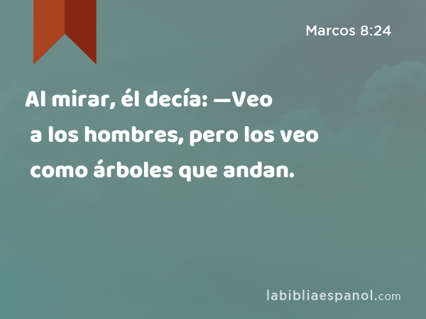 Al mirar, él decía: —Veo a los hombres, pero los veo como árboles que andan. - Marcos 8:24