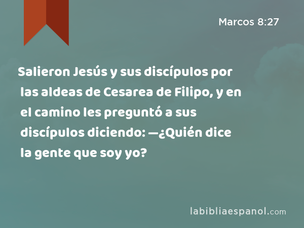 Salieron Jesús y sus discípulos por las aldeas de Cesarea de Filipo, y en el camino les preguntó a sus discípulos diciendo: —¿Quién dice la gente que soy yo? - Marcos 8:27