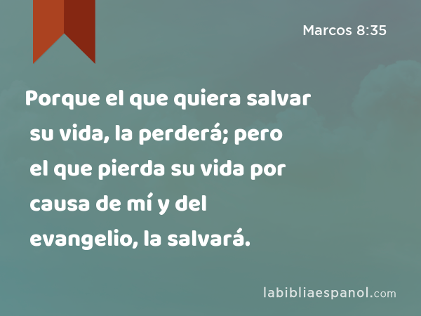 Porque el que quiera salvar su vida, la perderá; pero el que pierda su vida por causa de mí y del evangelio, la salvará. - Marcos 8:35