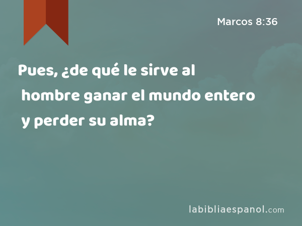 Pues, ¿de qué le sirve al hombre ganar el mundo entero y perder su alma? - Marcos 8:36