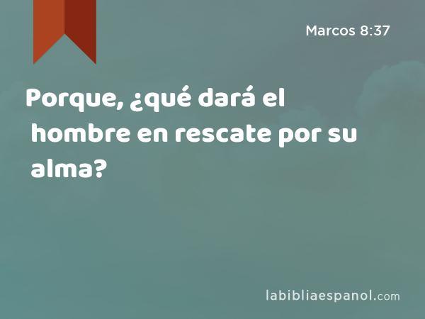 Porque, ¿qué dará el hombre en rescate por su alma? - Marcos 8:37