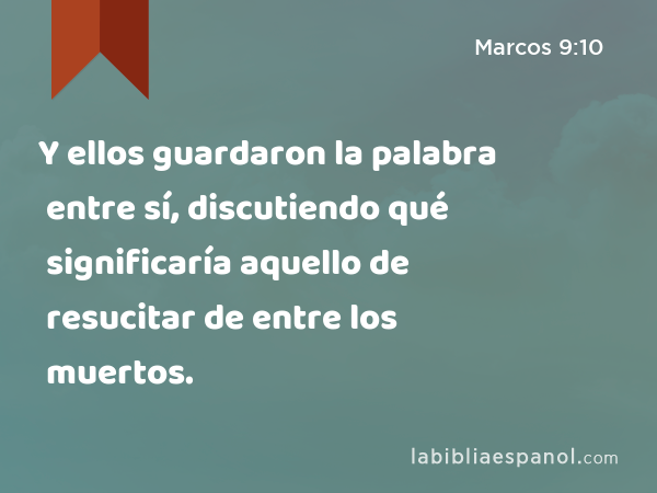 Y ellos guardaron la palabra entre sí, discutiendo qué significaría aquello de resucitar de entre los muertos. - Marcos 9:10