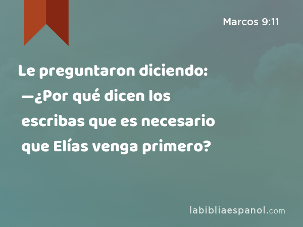 Le preguntaron diciendo: —¿Por qué dicen los escribas que es necesario que Elías venga primero? - Marcos 9:11