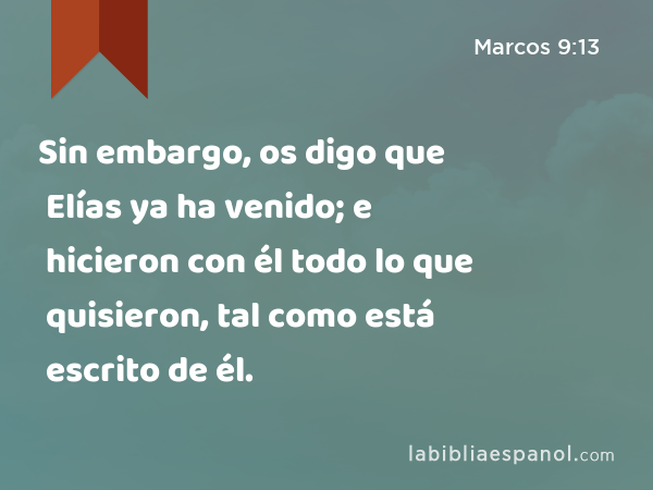 Sin embargo, os digo que Elías ya ha venido; e hicieron con él todo lo que quisieron, tal como está escrito de él. - Marcos 9:13