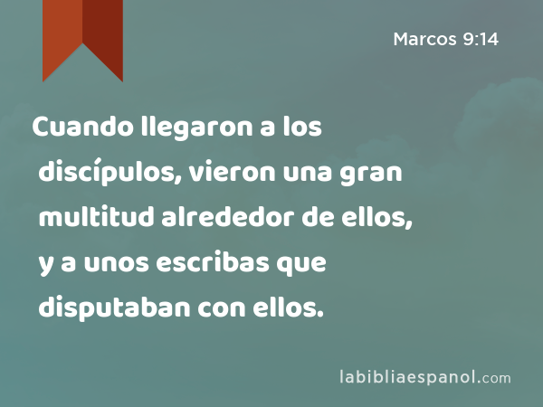 Cuando llegaron a los discípulos, vieron una gran multitud alrededor de ellos, y a unos escribas que disputaban con ellos. - Marcos 9:14