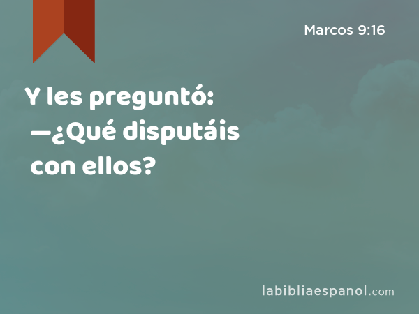 Y les preguntó: —¿Qué disputáis con ellos? - Marcos 9:16