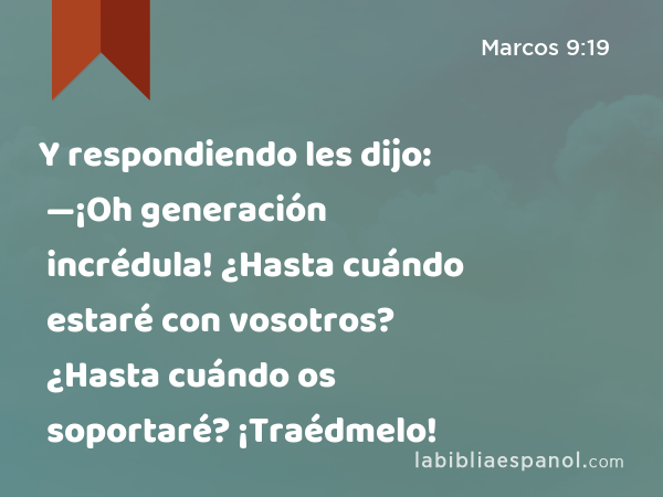 Y respondiendo les dijo: —¡Oh generación incrédula! ¿Hasta cuándo estaré con vosotros? ¿Hasta cuándo os soportaré? ¡Traédmelo! - Marcos 9:19