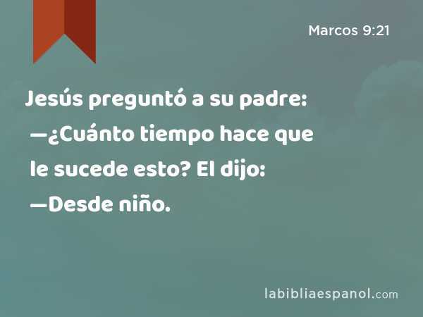 Jesús preguntó a su padre: —¿Cuánto tiempo hace que le sucede esto? El dijo: —Desde niño. - Marcos 9:21