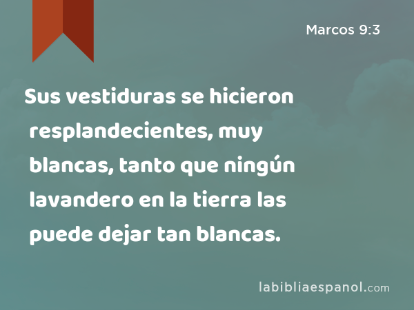 Sus vestiduras se hicieron resplandecientes, muy blancas, tanto que ningún lavandero en la tierra las puede dejar tan blancas. - Marcos 9:3