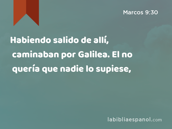 Habiendo salido de allí, caminaban por Galilea. El no quería que nadie lo supiese, - Marcos 9:30