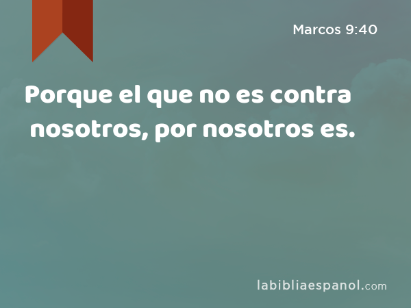 Porque el que no es contra nosotros, por nosotros es. - Marcos 9:40