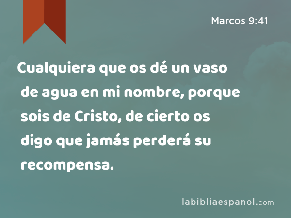 Cualquiera que os dé un vaso de agua en mi nombre, porque sois de Cristo, de cierto os digo que jamás perderá su recompensa. - Marcos 9:41