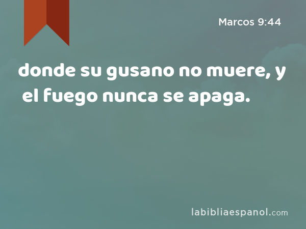 donde su gusano no muere, y el fuego nunca se apaga. - Marcos 9:44