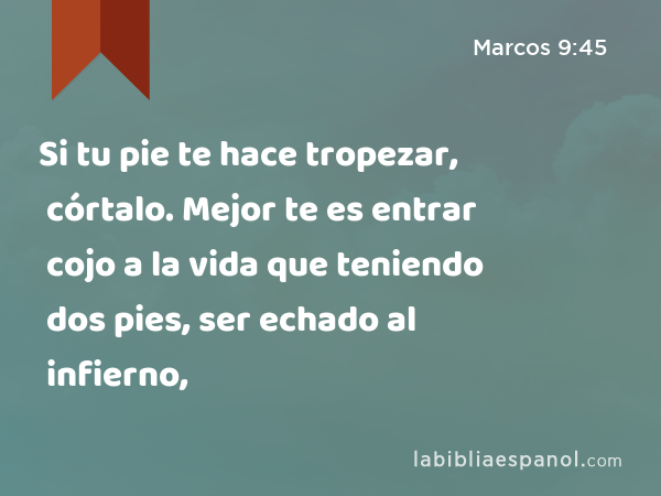 Si tu pie te hace tropezar, córtalo. Mejor te es entrar cojo a la vida que teniendo dos pies, ser echado al infierno, - Marcos 9:45