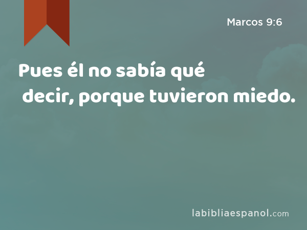 Pues él no sabía qué decir, porque tuvieron miedo. - Marcos 9:6