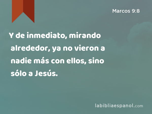 Y de inmediato, mirando alrededor, ya no vieron a nadie más con ellos, sino sólo a Jesús. - Marcos 9:8