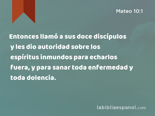 Entonces llamó a sus doce discípulos y les dio autoridad sobre los espíritus inmundos para echarlos fuera, y para sanar toda enfermedad y toda dolencia. - Mateo 10:1