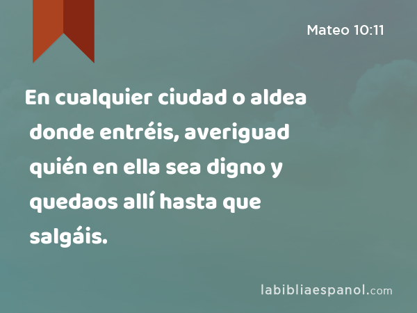 En cualquier ciudad o aldea donde entréis, averiguad quién en ella sea digno y quedaos allí hasta que salgáis. - Mateo 10:11