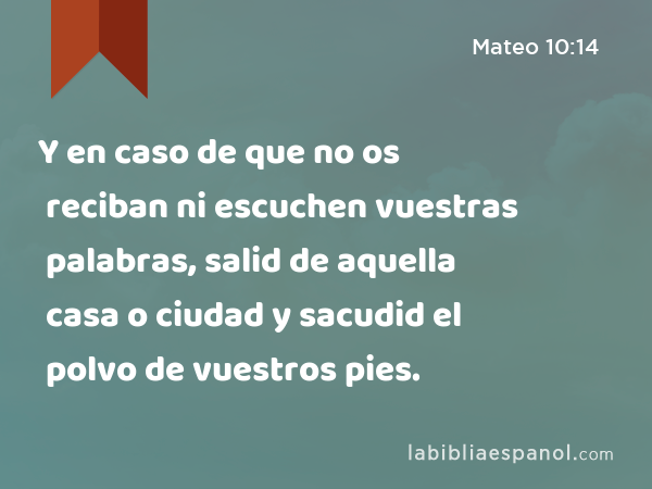 Y en caso de que no os reciban ni escuchen vuestras palabras, salid de aquella casa o ciudad y sacudid el polvo de vuestros pies. - Mateo 10:14