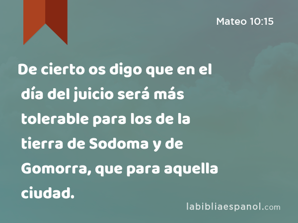 De cierto os digo que en el día del juicio será más tolerable para los de la tierra de Sodoma y de Gomorra, que para aquella ciudad. - Mateo 10:15