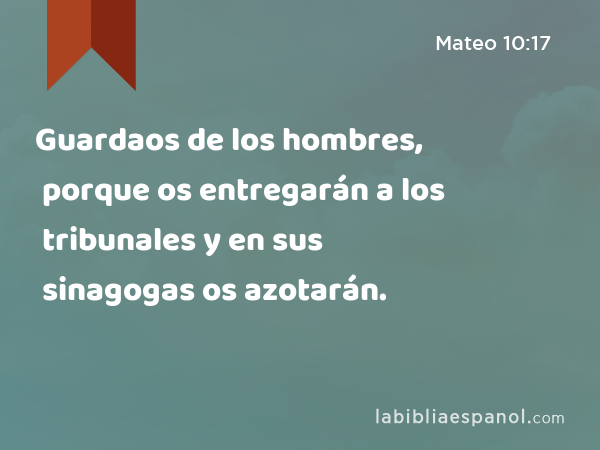 Guardaos de los hombres, porque os entregarán a los tribunales y en sus sinagogas os azotarán. - Mateo 10:17