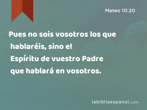 Pues no sois vosotros los que hablaréis, sino el Espíritu de vuestro Padre que hablará en vosotros. - Mateo 10:20