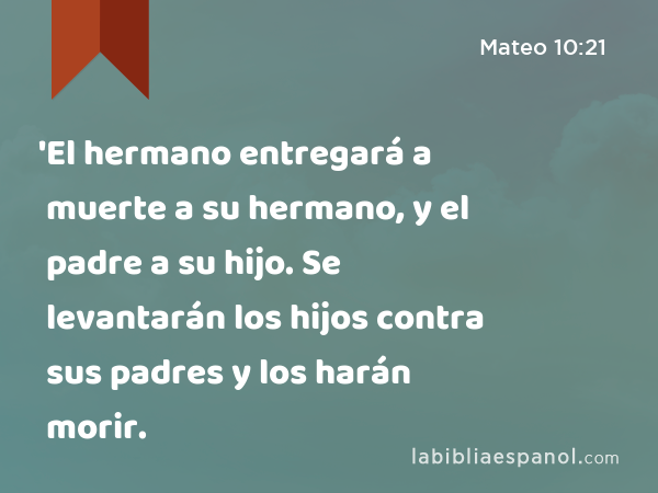 'El hermano entregará a muerte a su hermano, y el padre a su hijo. Se levantarán los hijos contra sus padres y los harán morir. - Mateo 10:21