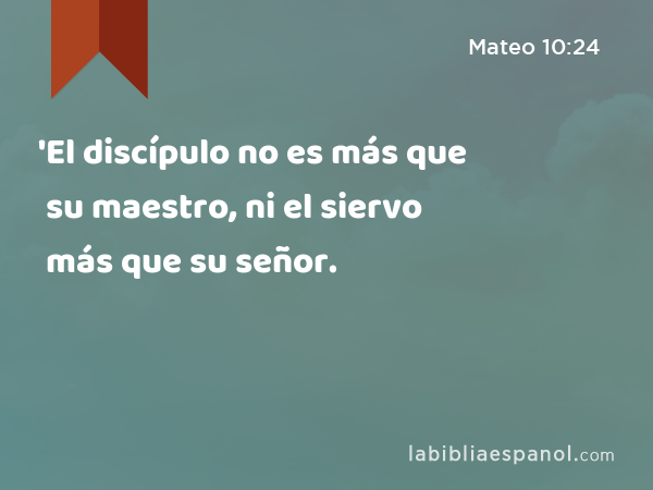 'El discípulo no es más que su maestro, ni el siervo más que su señor. - Mateo 10:24