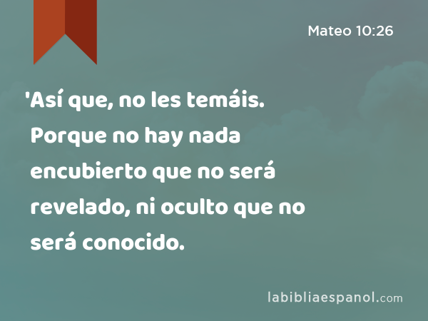 'Así que, no les temáis. Porque no hay nada encubierto que no será revelado, ni oculto que no será conocido. - Mateo 10:26