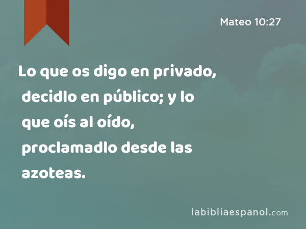 Lo que os digo en privado, decidlo en público; y lo que oís al oído, proclamadlo desde las azoteas. - Mateo 10:27