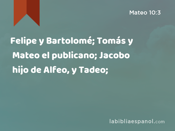 Felipe y Bartolomé; Tomás y Mateo el publicano; Jacobo hijo de Alfeo, y Tadeo; - Mateo 10:3