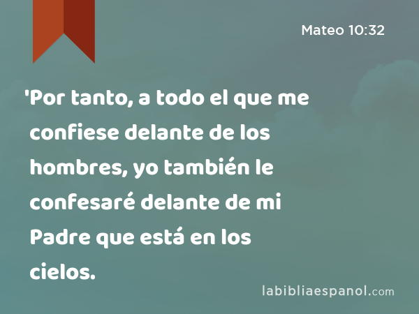 'Por tanto, a todo el que me confiese delante de los hombres, yo también le confesaré delante de mi Padre que está en los cielos. - Mateo 10:32