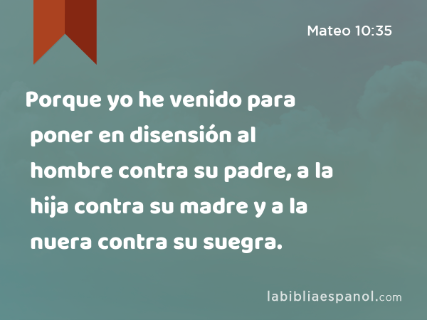 Porque yo he venido para poner en disensión al hombre contra su padre, a la hija contra su madre y a la nuera contra su suegra. - Mateo 10:35