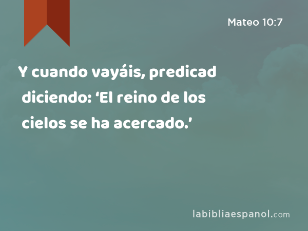 Y cuando vayáis, predicad diciendo: ‘El reino de los cielos se ha acercado.’ - Mateo 10:7