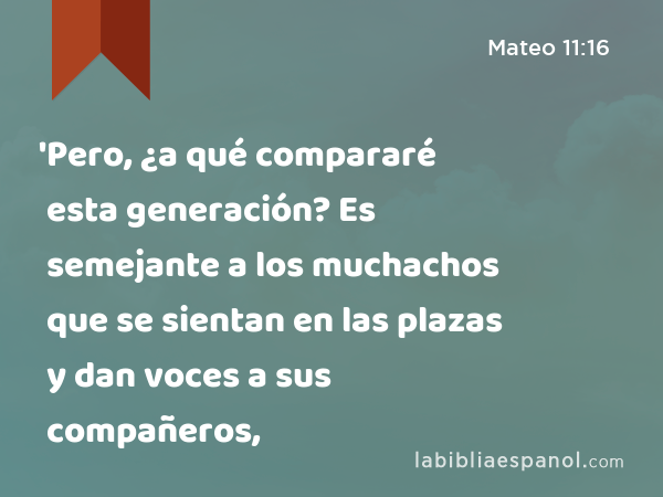 'Pero, ¿a qué compararé esta generación? Es semejante a los muchachos que se sientan en las plazas y dan voces a sus compañeros, - Mateo 11:16