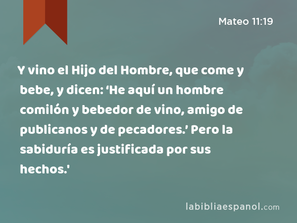 Y vino el Hijo del Hombre, que come y bebe, y dicen: ‘He aquí un hombre comilón y bebedor de vino, amigo de publicanos y de pecadores.’ Pero la sabiduría es justificada por sus hechos.' - Mateo 11:19