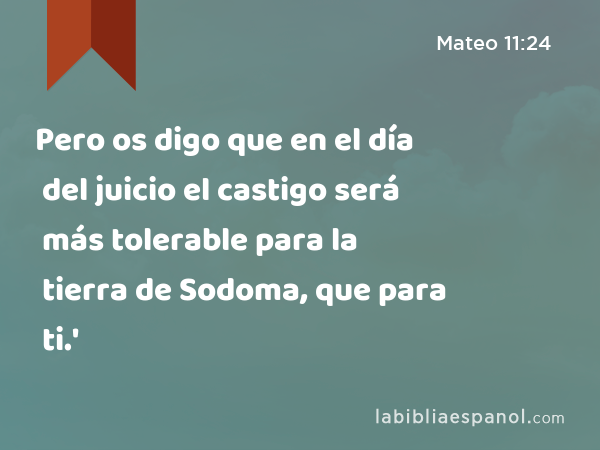 Pero os digo que en el día del juicio el castigo será más tolerable para la tierra de Sodoma, que para ti.' - Mateo 11:24