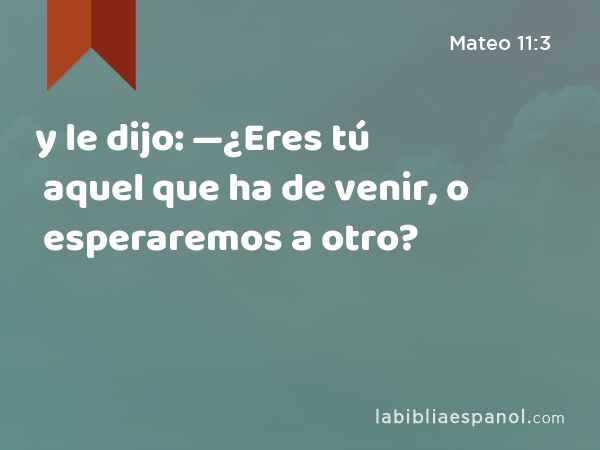 y le dijo: —¿Eres tú aquel que ha de venir, o esperaremos a otro? - Mateo 11:3