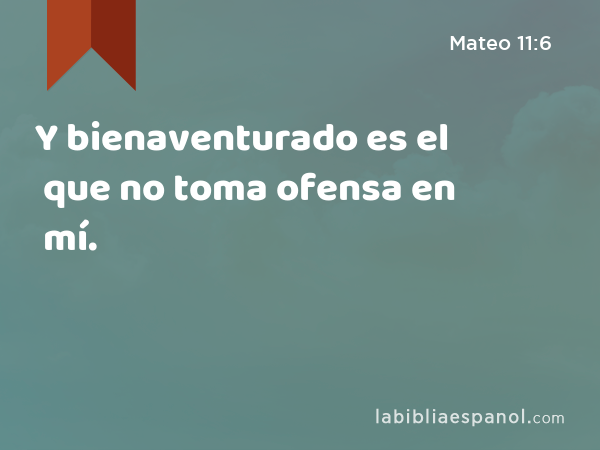 Y bienaventurado es el que no toma ofensa en mí. - Mateo 11:6