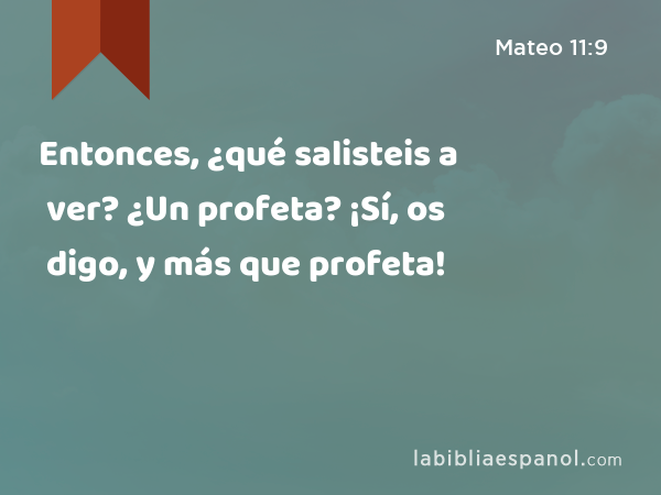 Entonces, ¿qué salisteis a ver? ¿Un profeta? ¡Sí, os digo, y más que profeta! - Mateo 11:9