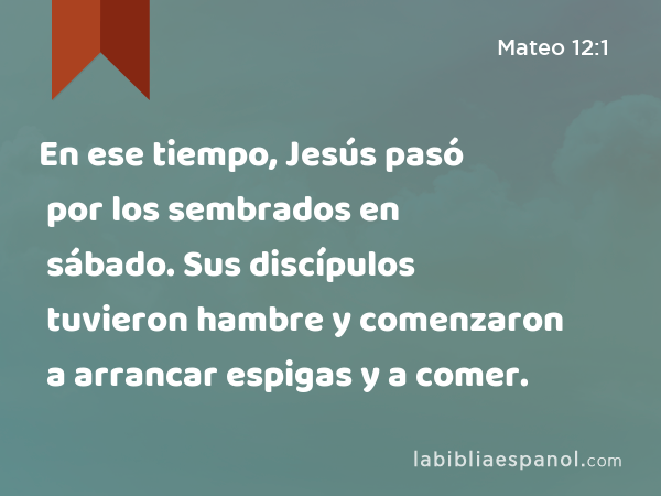 En ese tiempo, Jesús pasó por los sembrados en sábado. Sus discípulos tuvieron hambre y comenzaron a arrancar espigas y a comer. - Mateo 12:1