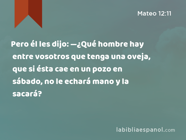 Pero él les dijo: —¿Qué hombre hay entre vosotros que tenga una oveja, que si ésta cae en un pozo en sábado, no le echará mano y la sacará? - Mateo 12:11