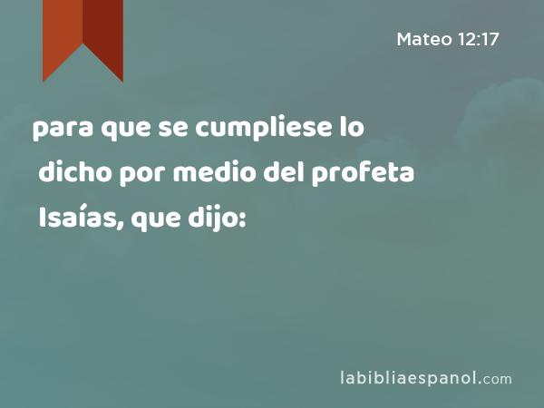 para que se cumpliese lo dicho por medio del profeta Isaías, que dijo: - Mateo 12:17