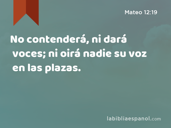 No contenderá, ni dará voces; ni oirá nadie su voz en las plazas. - Mateo 12:19