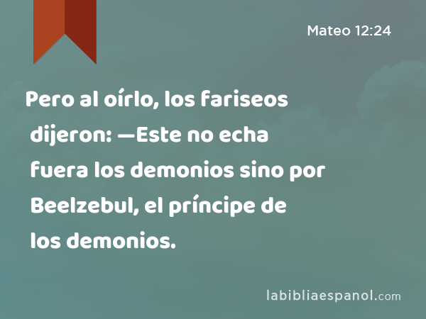 Pero al oírlo, los fariseos dijeron: —Este no echa fuera los demonios sino por Beelzebul, el príncipe de los demonios. - Mateo 12:24