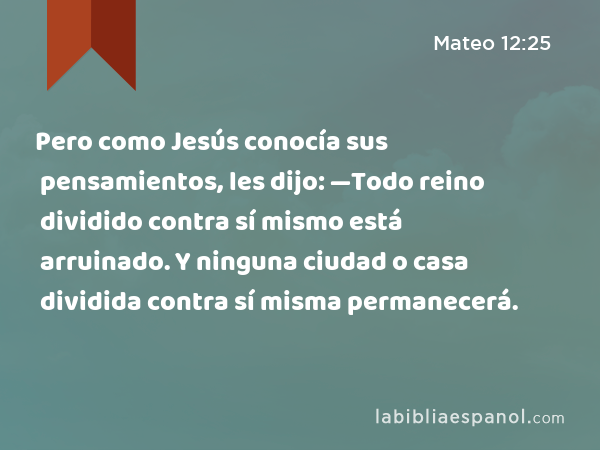 Pero como Jesús conocía sus pensamientos, les dijo: —Todo reino dividido contra sí mismo está arruinado. Y ninguna ciudad o casa dividida contra sí misma permanecerá. - Mateo 12:25