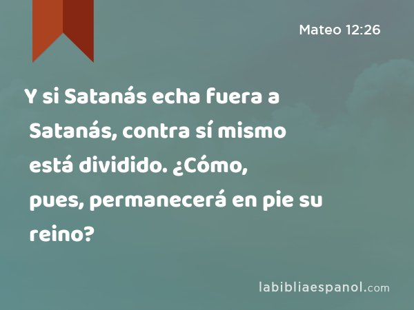 Y si Satanás echa fuera a Satanás, contra sí mismo está dividido. ¿Cómo, pues, permanecerá en pie su reino? - Mateo 12:26