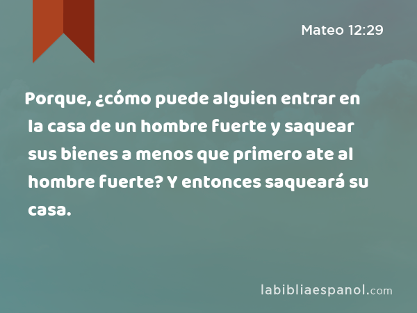 Porque, ¿cómo puede alguien entrar en la casa de un hombre fuerte y saquear sus bienes a menos que primero ate al hombre fuerte? Y entonces saqueará su casa. - Mateo 12:29